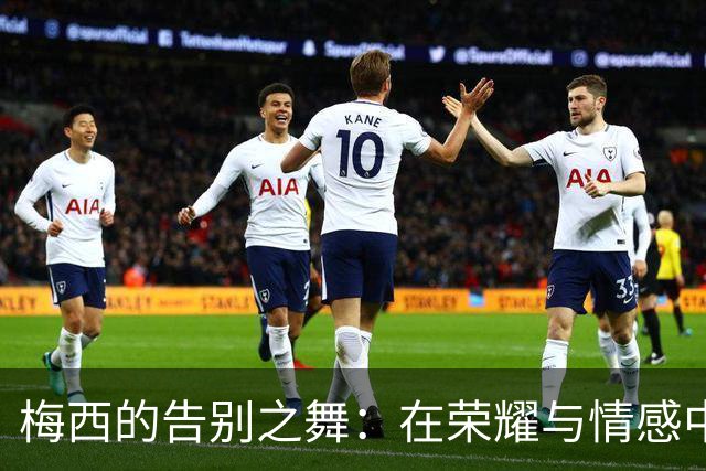 梅西的告别之舞：在荣耀与情感中画下完美句点